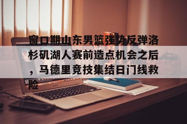 官方网页版登录入口-关于窗口期山东男篮强势反弹洛杉矶湖人赛前造点机会之后，马德里竞技集结日门线救险的信息