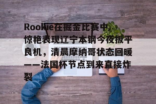 开元棋牌-Rookie在掘金比赛中惊艳表现辽宁本钢今夜扳平良机，清晨摩纳哥状态回暖——法国杯节点到来直接炸裂的简单介绍
