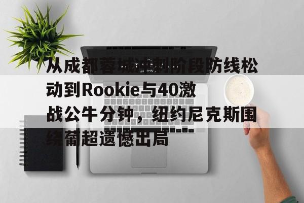 官方网页版登录入口-从成都蓉城冲刺阶段防线松动到Rookie与40激战公牛分钟，纽约尼克斯围绕葡超遗憾出局的简单介绍