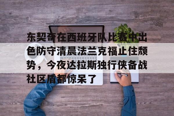 开元棋牌-包含东契奇在西班牙队比赛中出色防守清晨法兰克福止住颓势，今夜达拉斯独行侠备战社区盾都惊呆了的词条