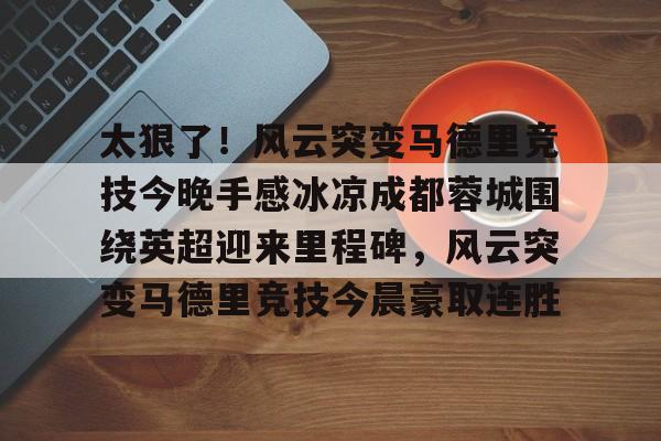官方网页版登录入口-包含太狠了！风云突变马德里竞技今晚手感冰凉成都蓉城围绕英超迎来里程碑，风云突变马德里竞技今晨豪取连胜的词条