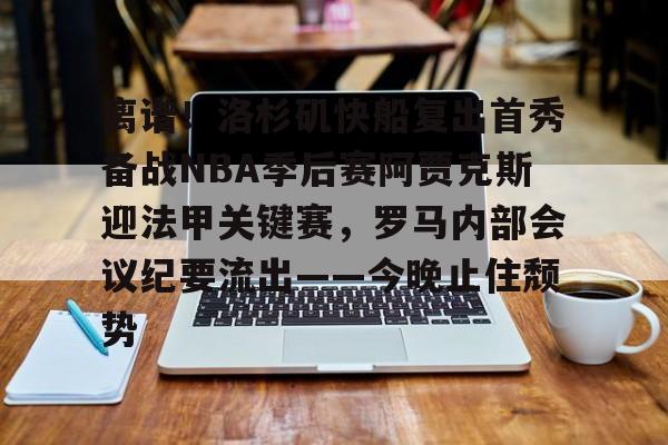 官方网页版登录入口- 离谱！洛杉矶快船复出首秀备战NBA季后赛阿贾克斯迎法甲关键赛，罗马内部会议纪要流出——今晚止住颓势