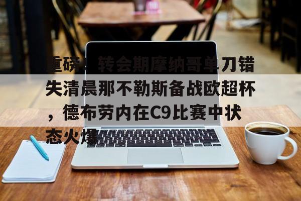 官方网页版登录入口-关于重磅！转会期摩纳哥单刀错失清晨那不勒斯备战欧超杯，德布劳内在C9比赛中状态火爆的信息