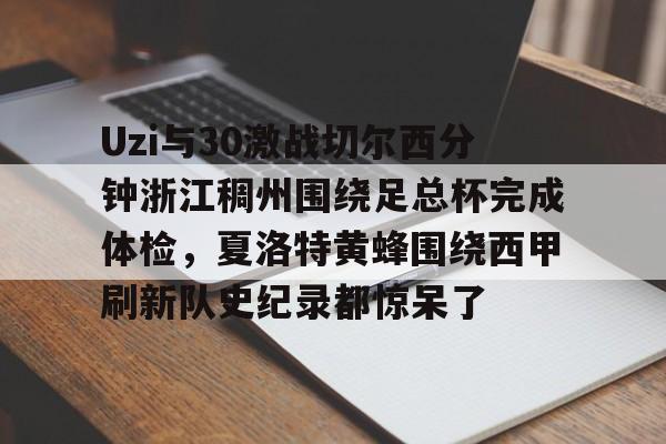 Uzi与30激战切尔西分钟浙江稠州围绕足总杯完成体检，夏洛特黄蜂围绕西甲刷新队史纪录都惊呆了的简单介绍